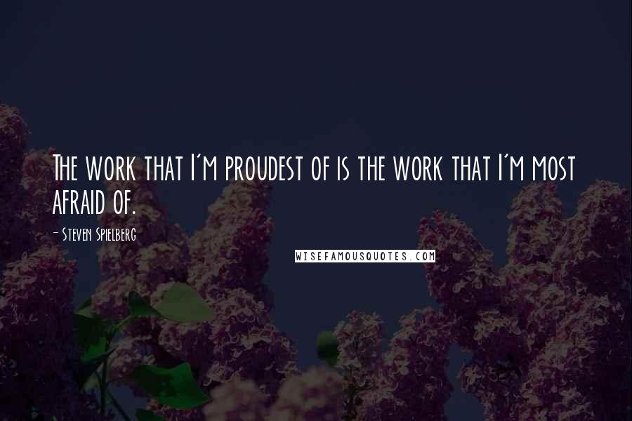 Steven Spielberg Quotes: The work that I'm proudest of is the work that I'm most afraid of.