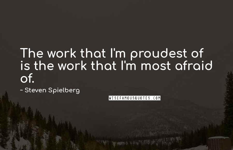 Steven Spielberg Quotes: The work that I'm proudest of is the work that I'm most afraid of.