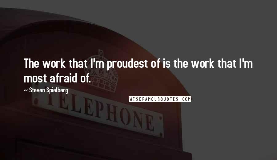 Steven Spielberg Quotes: The work that I'm proudest of is the work that I'm most afraid of.