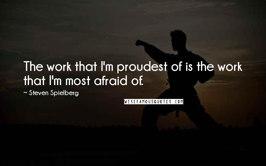 Steven Spielberg Quotes: The work that I'm proudest of is the work that I'm most afraid of.