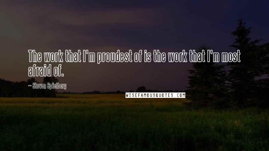 Steven Spielberg Quotes: The work that I'm proudest of is the work that I'm most afraid of.