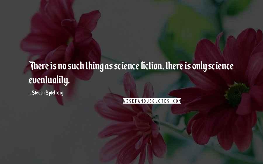 Steven Spielberg Quotes: There is no such thing as science fiction, there is only science eventuality.