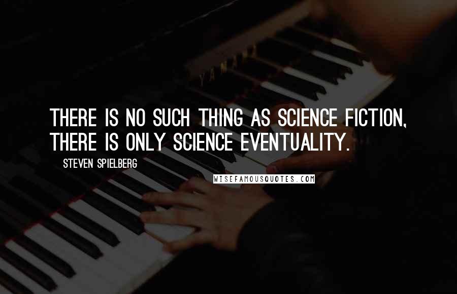 Steven Spielberg Quotes: There is no such thing as science fiction, there is only science eventuality.