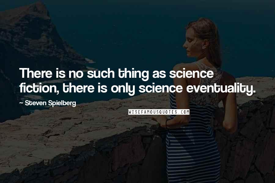 Steven Spielberg Quotes: There is no such thing as science fiction, there is only science eventuality.