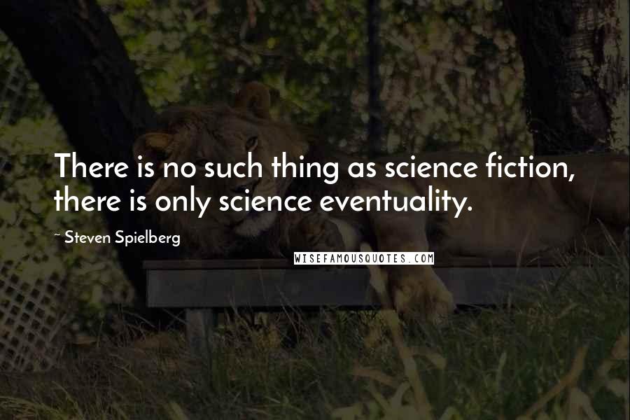 Steven Spielberg Quotes: There is no such thing as science fiction, there is only science eventuality.