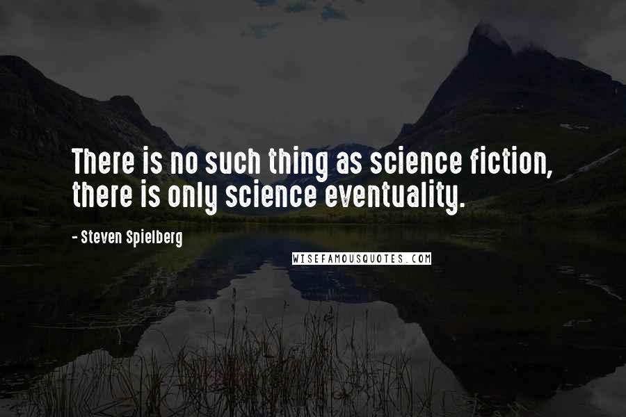 Steven Spielberg Quotes: There is no such thing as science fiction, there is only science eventuality.