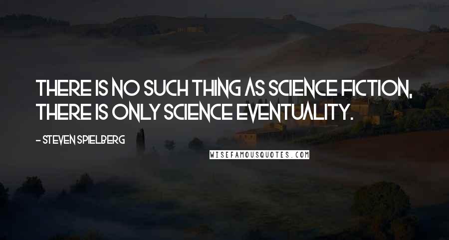 Steven Spielberg Quotes: There is no such thing as science fiction, there is only science eventuality.