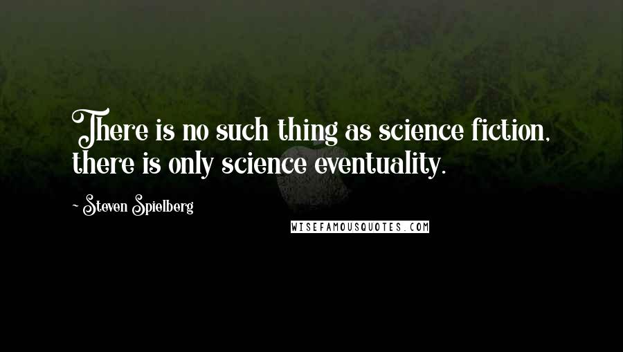 Steven Spielberg Quotes: There is no such thing as science fiction, there is only science eventuality.