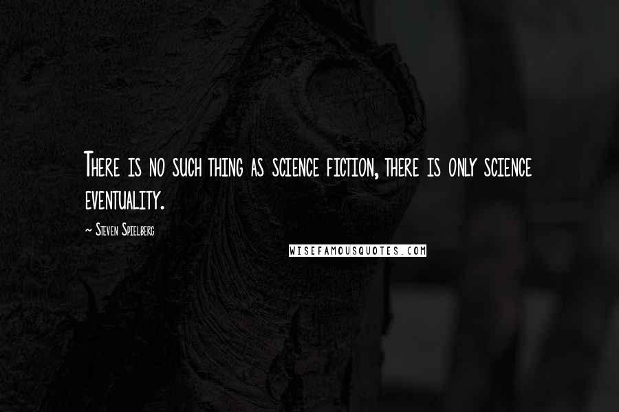 Steven Spielberg Quotes: There is no such thing as science fiction, there is only science eventuality.