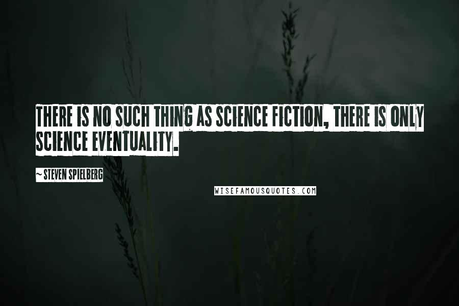 Steven Spielberg Quotes: There is no such thing as science fiction, there is only science eventuality.