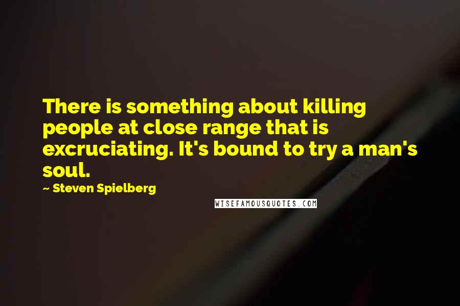 Steven Spielberg Quotes: There is something about killing people at close range that is excruciating. It's bound to try a man's soul.