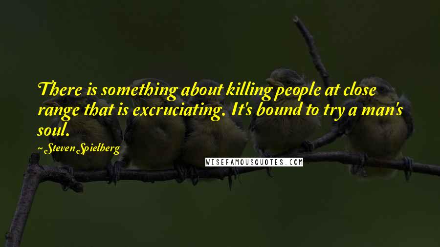 Steven Spielberg Quotes: There is something about killing people at close range that is excruciating. It's bound to try a man's soul.