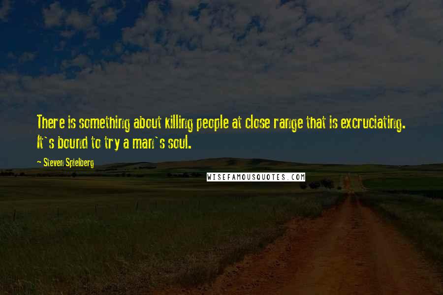 Steven Spielberg Quotes: There is something about killing people at close range that is excruciating. It's bound to try a man's soul.