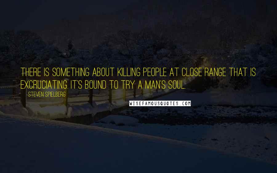 Steven Spielberg Quotes: There is something about killing people at close range that is excruciating. It's bound to try a man's soul.