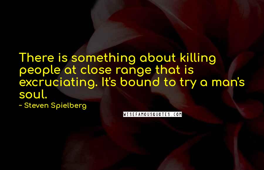 Steven Spielberg Quotes: There is something about killing people at close range that is excruciating. It's bound to try a man's soul.