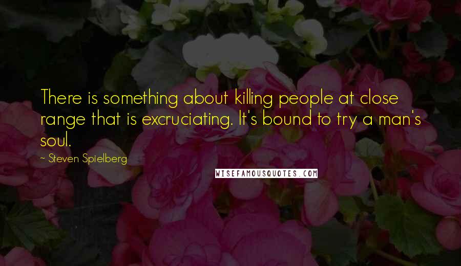 Steven Spielberg Quotes: There is something about killing people at close range that is excruciating. It's bound to try a man's soul.