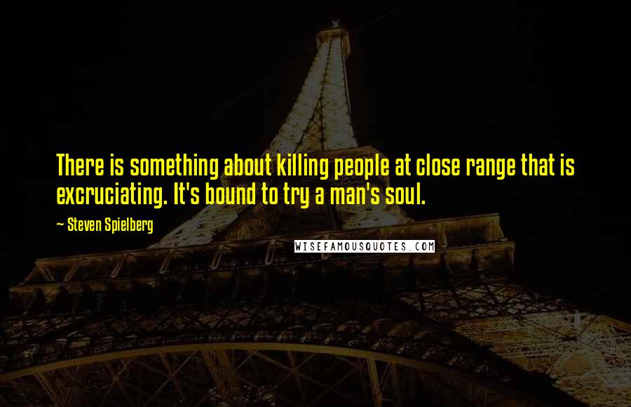 Steven Spielberg Quotes: There is something about killing people at close range that is excruciating. It's bound to try a man's soul.