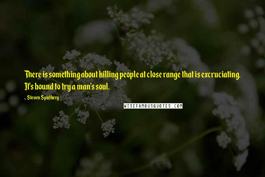 Steven Spielberg Quotes: There is something about killing people at close range that is excruciating. It's bound to try a man's soul.