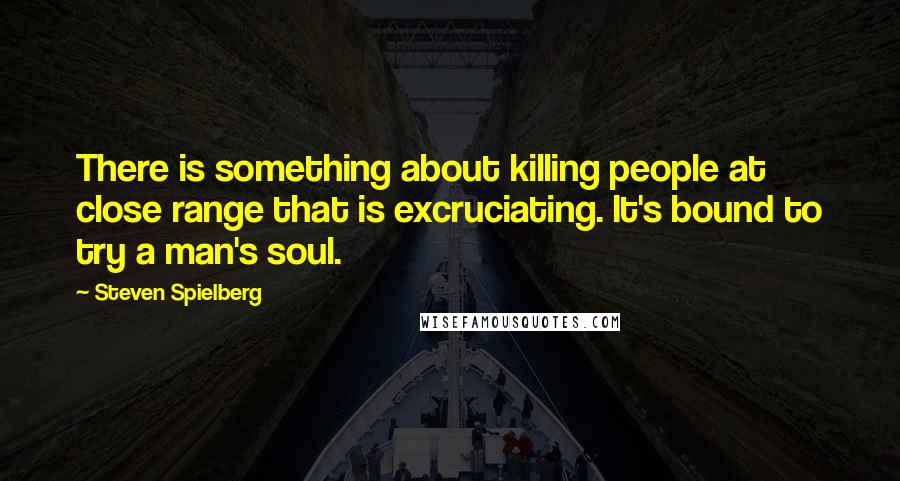 Steven Spielberg Quotes: There is something about killing people at close range that is excruciating. It's bound to try a man's soul.