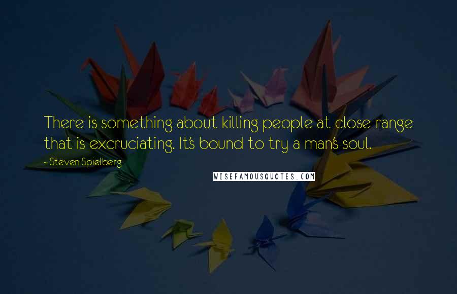 Steven Spielberg Quotes: There is something about killing people at close range that is excruciating. It's bound to try a man's soul.