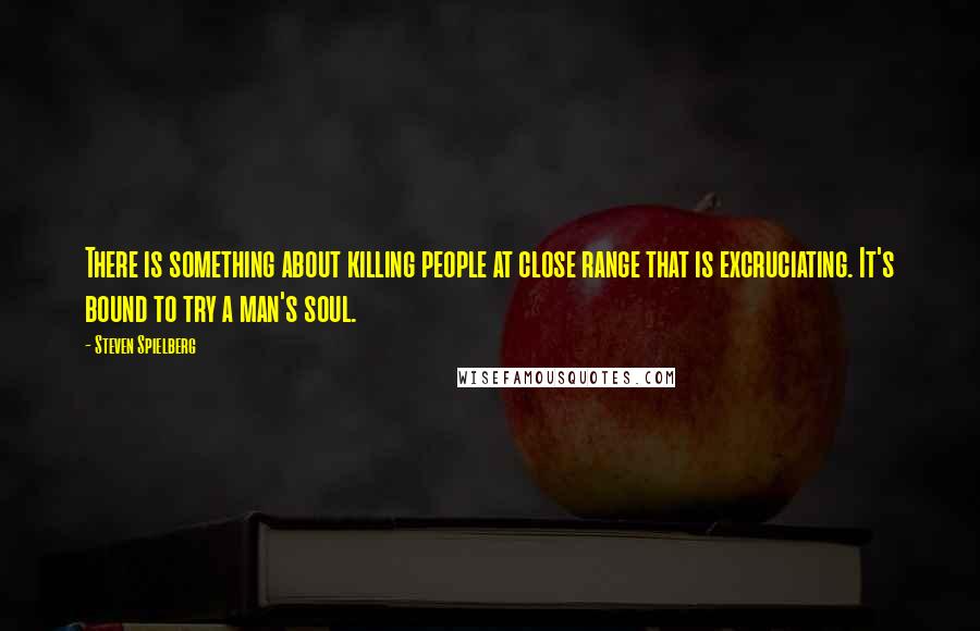 Steven Spielberg Quotes: There is something about killing people at close range that is excruciating. It's bound to try a man's soul.