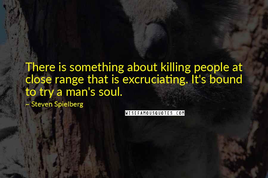 Steven Spielberg Quotes: There is something about killing people at close range that is excruciating. It's bound to try a man's soul.