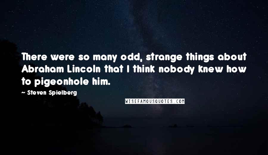 Steven Spielberg Quotes: There were so many odd, strange things about Abraham Lincoln that I think nobody knew how to pigeonhole him.