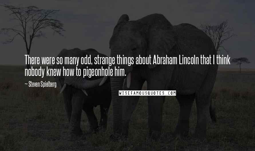 Steven Spielberg Quotes: There were so many odd, strange things about Abraham Lincoln that I think nobody knew how to pigeonhole him.