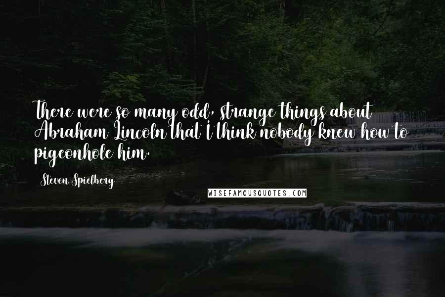 Steven Spielberg Quotes: There were so many odd, strange things about Abraham Lincoln that I think nobody knew how to pigeonhole him.