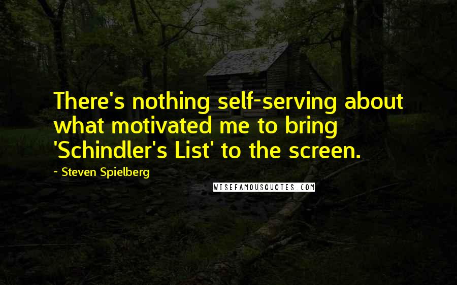 Steven Spielberg Quotes: There's nothing self-serving about what motivated me to bring 'Schindler's List' to the screen.