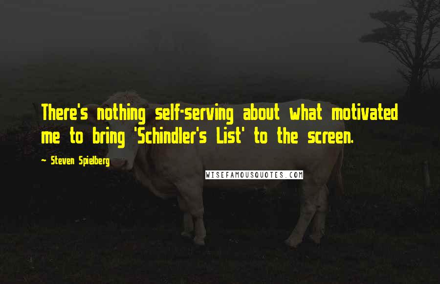 Steven Spielberg Quotes: There's nothing self-serving about what motivated me to bring 'Schindler's List' to the screen.