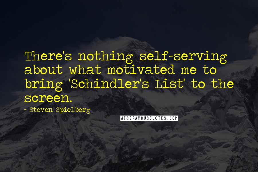 Steven Spielberg Quotes: There's nothing self-serving about what motivated me to bring 'Schindler's List' to the screen.