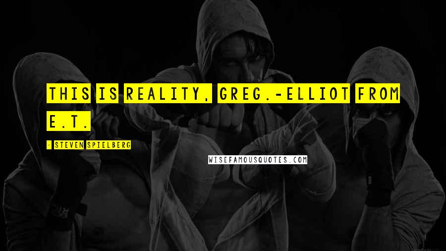 Steven Spielberg Quotes: This is reality, Greg.-Elliot from E.T.