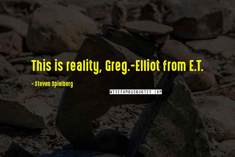 Steven Spielberg Quotes: This is reality, Greg.-Elliot from E.T.