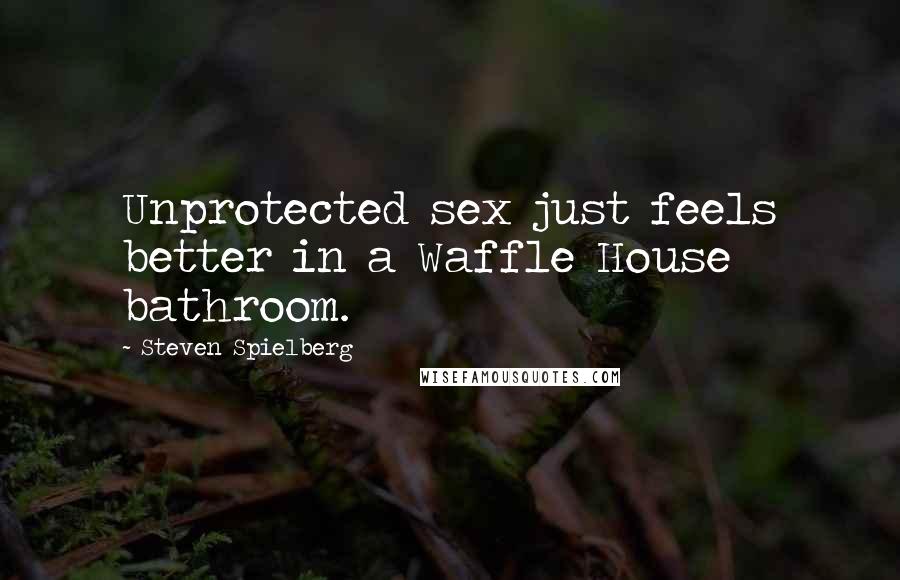 Steven Spielberg Quotes: Unprotected sex just feels better in a Waffle House bathroom.