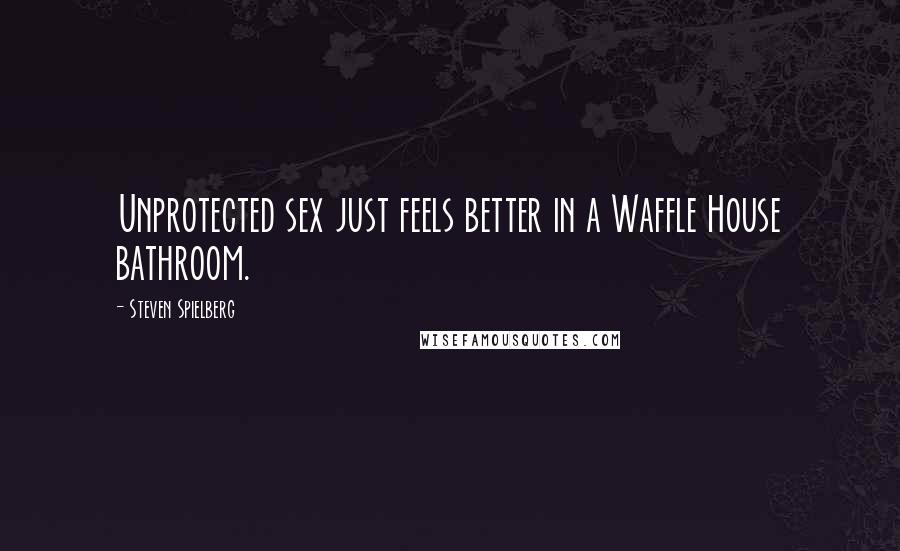 Steven Spielberg Quotes: Unprotected sex just feels better in a Waffle House bathroom.