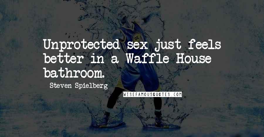 Steven Spielberg Quotes: Unprotected sex just feels better in a Waffle House bathroom.