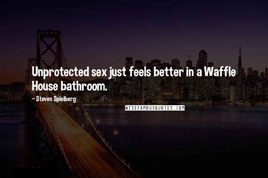 Steven Spielberg Quotes: Unprotected sex just feels better in a Waffle House bathroom.