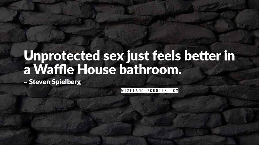 Steven Spielberg Quotes: Unprotected sex just feels better in a Waffle House bathroom.