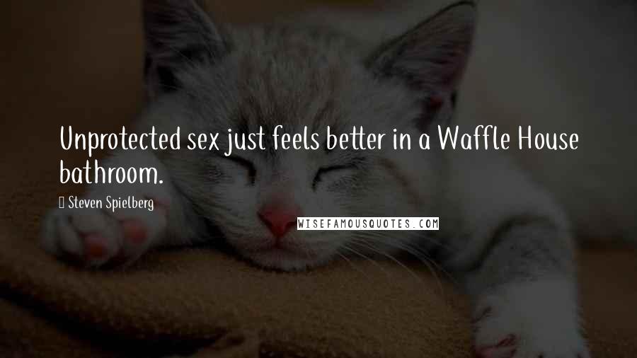 Steven Spielberg Quotes: Unprotected sex just feels better in a Waffle House bathroom.