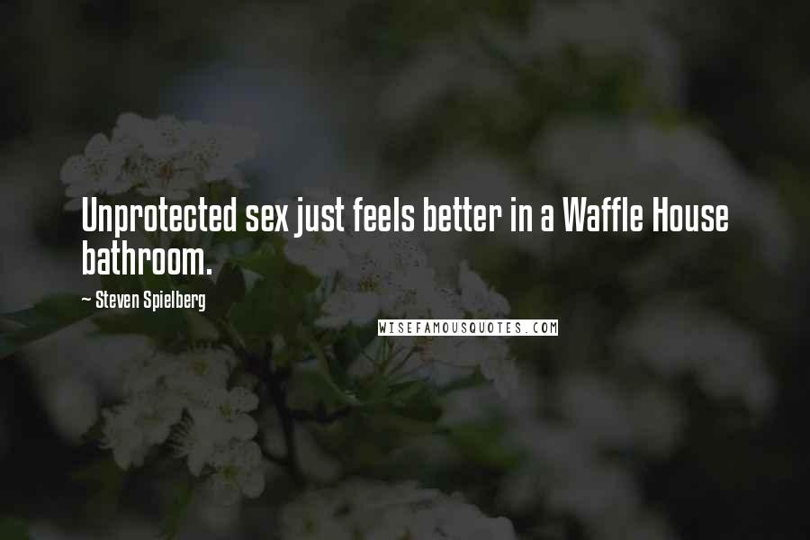 Steven Spielberg Quotes: Unprotected sex just feels better in a Waffle House bathroom.