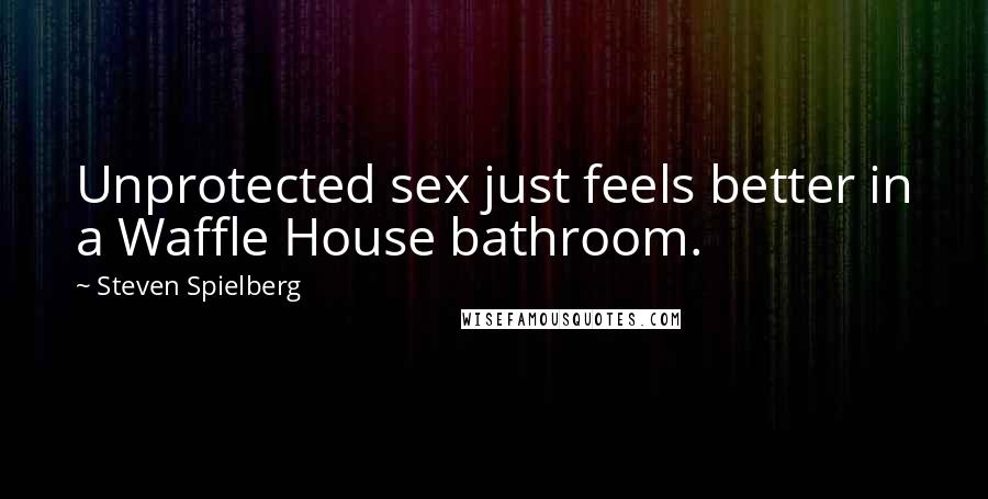 Steven Spielberg Quotes: Unprotected sex just feels better in a Waffle House bathroom.