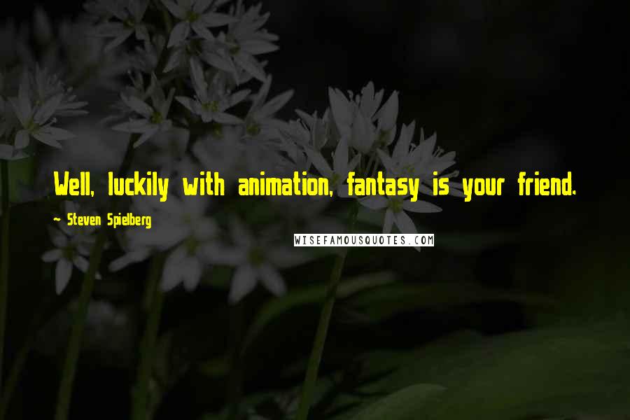 Steven Spielberg Quotes: Well, luckily with animation, fantasy is your friend.