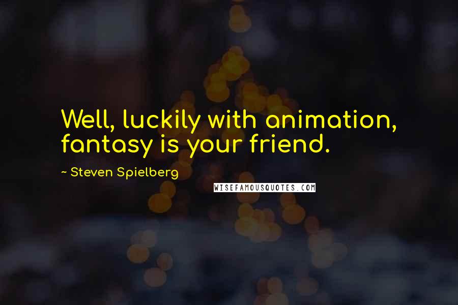 Steven Spielberg Quotes: Well, luckily with animation, fantasy is your friend.