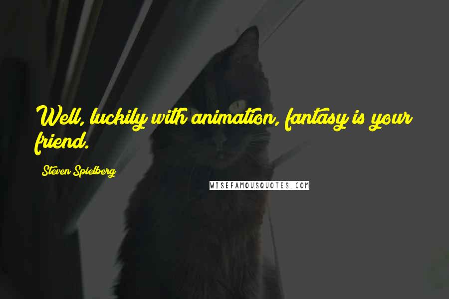 Steven Spielberg Quotes: Well, luckily with animation, fantasy is your friend.