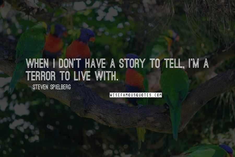 Steven Spielberg Quotes: When I don't have a story to tell, I'm a terror to live with.