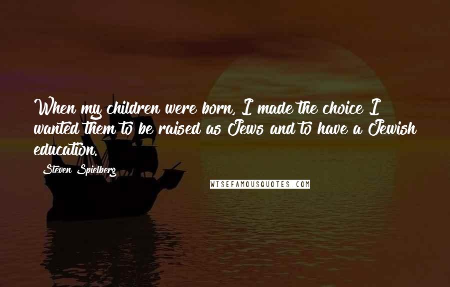 Steven Spielberg Quotes: When my children were born, I made the choice I wanted them to be raised as Jews and to have a Jewish education.