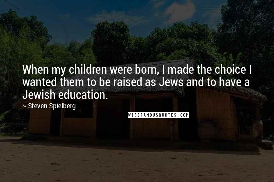 Steven Spielberg Quotes: When my children were born, I made the choice I wanted them to be raised as Jews and to have a Jewish education.
