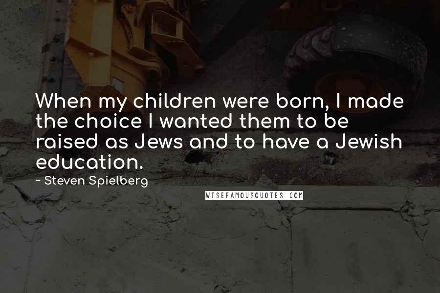 Steven Spielberg Quotes: When my children were born, I made the choice I wanted them to be raised as Jews and to have a Jewish education.