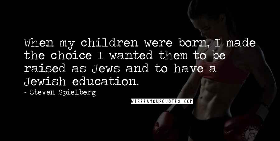 Steven Spielberg Quotes: When my children were born, I made the choice I wanted them to be raised as Jews and to have a Jewish education.